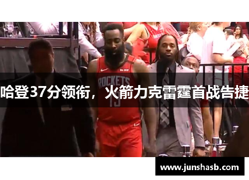 哈登37分领衔，火箭力克雷霆首战告捷