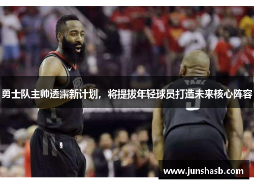 勇士队主帅透露新计划，将提拔年轻球员打造未来核心阵容