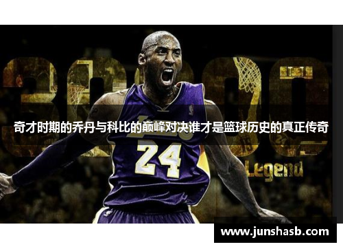 奇才时期的乔丹与科比的巅峰对决谁才是篮球历史的真正传奇