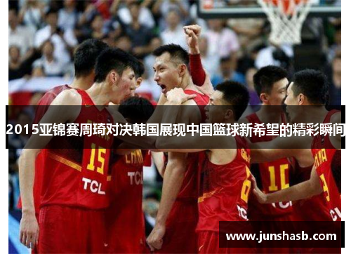 2015亚锦赛周琦对决韩国展现中国篮球新希望的精彩瞬间