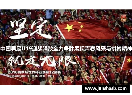 中国男足U19迎战强敌全力争胜展现青春风采与拼搏精神