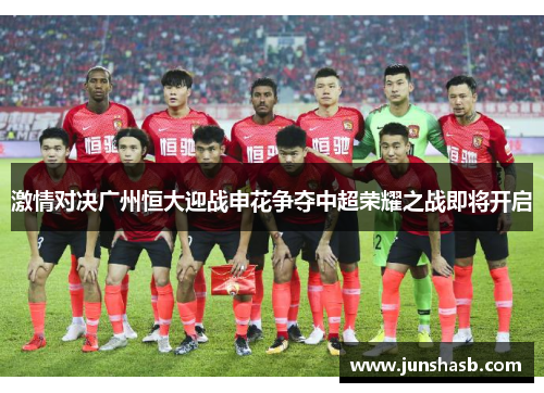 激情对决广州恒大迎战申花争夺中超荣耀之战即将开启