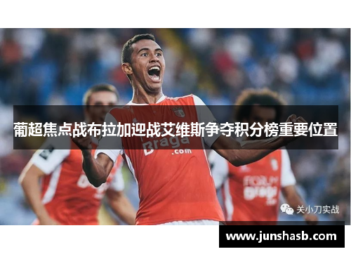 葡超焦点战布拉加迎战艾维斯争夺积分榜重要位置