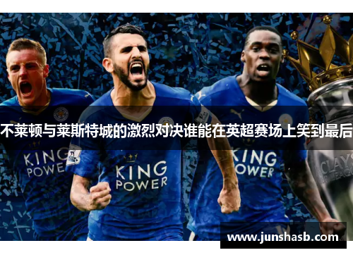 不莱顿与莱斯特城的激烈对决谁能在英超赛场上笑到最后