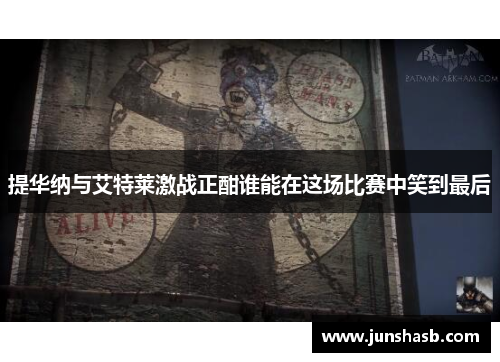 提华纳与艾特莱激战正酣谁能在这场比赛中笑到最后
