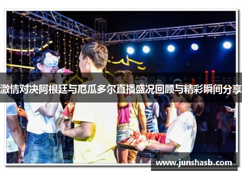 激情对决阿根廷与厄瓜多尔直播盛况回顾与精彩瞬间分享