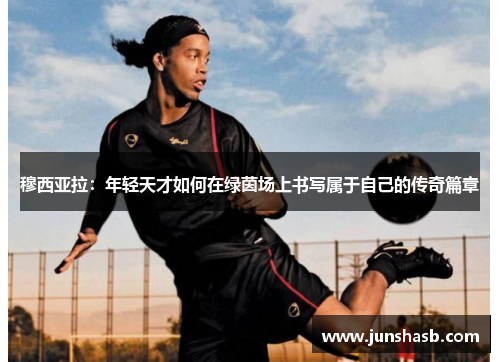 穆西亚拉：年轻天才如何在绿茵场上书写属于自己的传奇篇章