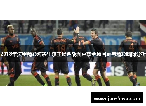 2018年法甲精彩对决里尔主场迎战图卢兹全场回顾与精彩瞬间分析