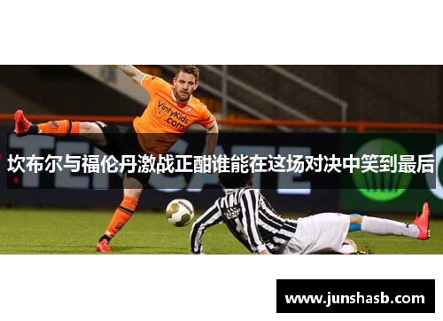 坎布尔与福伦丹激战正酣谁能在这场对决中笑到最后